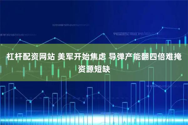 杠桿配資網(wǎng)站 美軍開(kāi)始焦慮 導(dǎo)彈產(chǎn)能翻四倍難掩資源短缺